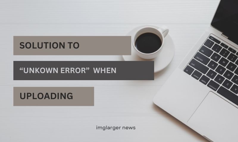 The Solution to "Unkown Error" When Uploading